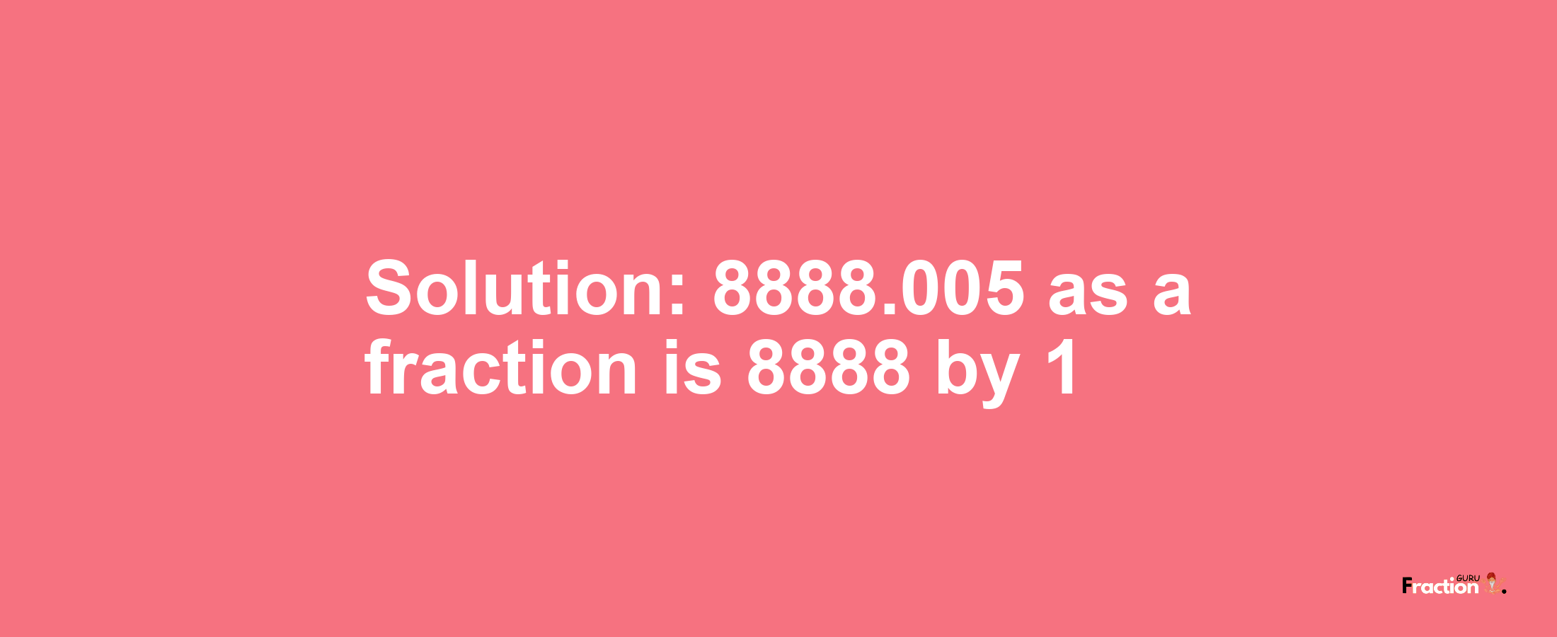 Solution:8888.005 as a fraction is 8888/1